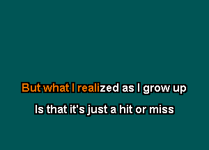 Butwhatl realized as I grow up

Is that it's just a hit or miss
