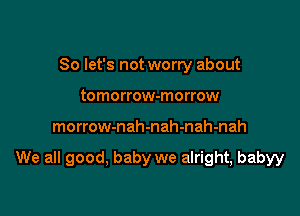 So let's not worry about
tomorrow-morrow

morrow-nah-nah-nah-nah

We all good, baby we alright, babyy