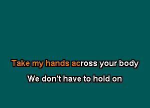 Take my hands across your body

We don't have to hold on