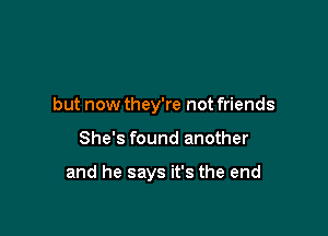 but now they're not friends

She's found another

and he says it's the end