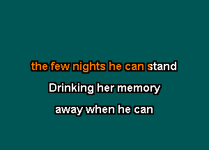 the few nights he can stand

Drinking her memory

away when he can