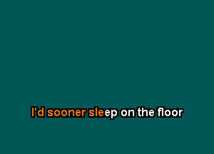 I'd sooner sleep on the floor