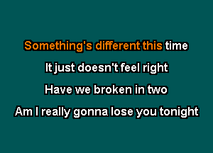 Something's different this time
ltjust doesn't feel right

Have we broken in two

Am I really gonna lose you tonight