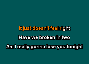 ltjust doesn't feel right

Have we broken in two

Am I really gonna lose you tonight