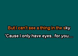 But I can't see a thing in the sky

'Cause I only have eyes.. for you....