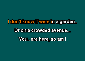 I don't know ifwere in a garden.

Or on a crowded avenue...

You.. are here, so aml