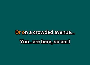 Or on a crowded avenue...

You.. are here, so am I