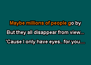 Maybe millions of people go by

But they all disappear from view...

'Cause I only have eyes.. for you....