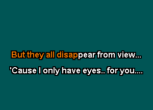 But they all disappear from view...

'Cause I only have eyes.. for you....