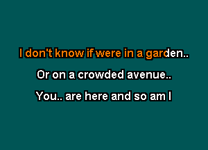 I don't know ifwere in a garden.

Or on a crowded avenue..

You.. are here and so aml