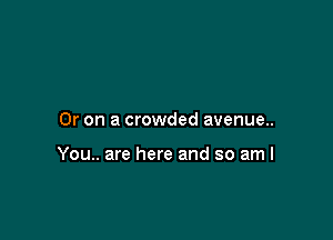 Or on a crowded avenue..

You.. are here and so aml