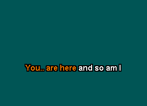 You.. are here and so aml