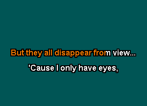 But they all disappear from view...

'Cause I only have eyes,