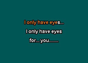 I only have eyes...

I only have eyes

for... you ........
