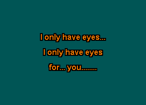 I only have eyes...

I only have eyes

for... you ........