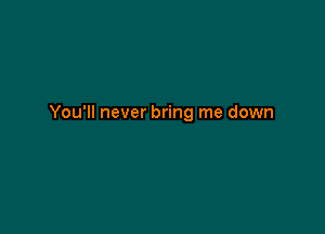 You'll never bring me down