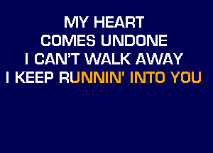 MY HEART
COMES UNDONE
I CAN'T WALK AWAY
I KEEP RUNNIN' INTO YOU