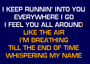 I KEEP RUNNIN' INTO YOU
EVERYINHERE I GO
I FEEL YOU ALL AROUND
LIKE THE AIR
I'M BREATHING
TILL THE END OF TIME
INHISPERING MY NAME