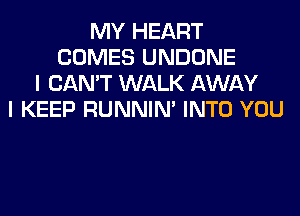 MY HEART
COMES UNDONE
I CAN'T WALK AWAY
I KEEP RUNNIN' INTO YOU