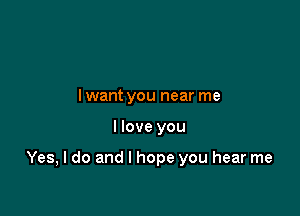 lwant you near me

I love you

Yes, I do and I hope you hear me