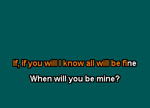 If, ifyou will I know all will be fine

When will you be mine?