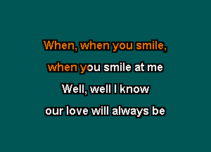 When, when you smile,

when you smile at me
Well, well I know

our love will always be