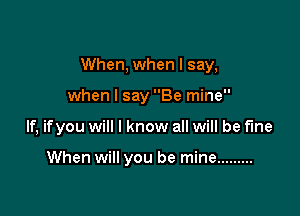 When, when I say,

when I say Be mine
If, ifyou will I know all will be fine

When will you be mine .........