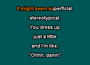 It might seem superficial,

stereotypical,

You dress up
just a little
and I'm like,

Ohhh, damn