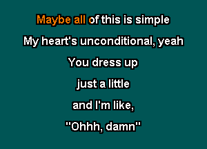 Maybe all ofthis is simple

My heart's unconditional, yeah

You dress up
just a little
and I'm like,
Ohhh, damn