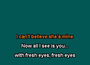 lcan't believe she's mine

Now all I see is you...

with fresh eyes, fresh eyes