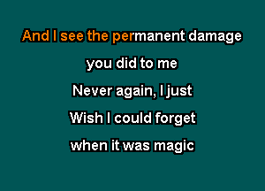 And I see the permanent damage

you did to me
Never again, ljust
Wish I could forget

when it was magic