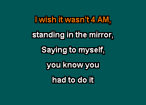 I wish it wasn't 4 AM,

standing in the mirror,

Saying to myself,

you know you
had to do it