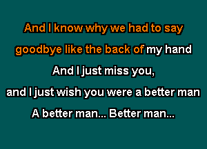 And I know why we had to say
goodbye like the back of my hand
And ljust miss you,
and ljust wish you were a better man

A better man... Better man...