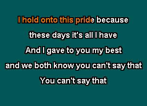 I hold onto this pride because
these days it's all I have
And I gave to you my best
and we both know you can't say that

You can't say that