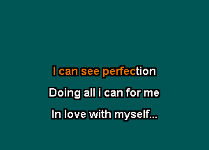 I can see perfection

Doing all i can for me

In love with myself...