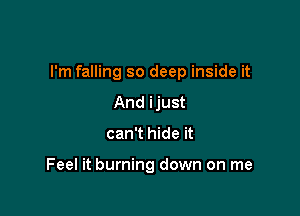 I'm falling so deep inside it

And ijust
can't hide it

Feel it burning down on me