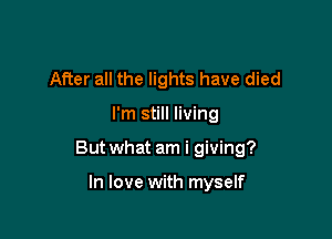 After all the lights have died

I'm still living

But what am i giving?

In love with myself