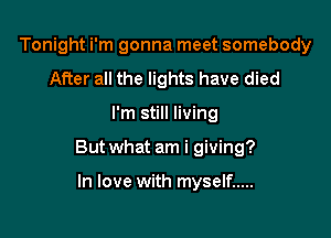 Tonight i'm gonna meet somebody
After all the lights have died

I'm still living

But what am i giving?

In love with myself .....