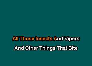 All Those Insects And Vipers
And Other Things That Bite