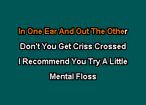 In One Ear And Out The Other

Don't You Get Criss Crossed

I Recommend You Try A Little

Mental Floss