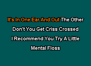 It's In One Ear And Out The Other

Don't You Get Criss Crossed

I Recommend You Try A Little

Mental Floss