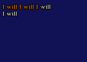 I Will I will I will
I Will