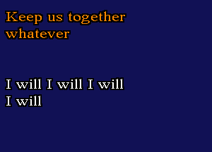 Keep us together
whatever

I will I will I will
I Will