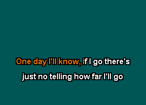 One day I'll know, ifl 90 there's

just no telling how far I'll go