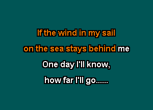 lfthe wind in my sail
on the sea stays behind me

One day I'll know,

how far I'll go ......
