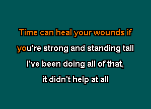 Time can heal your wounds if

you're strong and standing tall

I've been doing all ofthat,

it didn't help at all