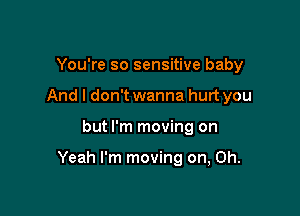 You're so sensitive baby

And I don't wanna hurt you

but I'm moving on

Yeah I'm moving on, Oh.