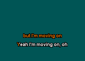 but I'm moving on

Yeah I'm moving on, oh