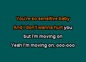 You're so sensitive baby
And I don't wanna hurt you

but I'm moving on

Yeah I'm moving on, ooo-ooo