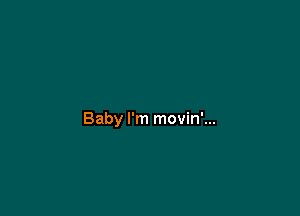 Baby I'm movin'...